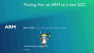 Porting Xen on ARM to a new SOC
Julien Grall <julien.grall@arm.com>
Xen Developper Summit 2016
© ARM 2016
 