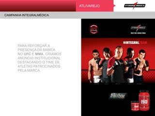 ATL/VAREJO
CAMPANHA INTEGRALMÉDICA
PARA REFORÇAR A
PRESENÇA DA MARCA
NO UFC E MMA, CRIAMOS
ANÚNCIO INSTITUCIONAL
DESTACANDO O TIME DE
ATLETAS PATROCINADOS
PELA MARCA.
 