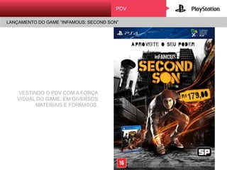 PDV
VESTINDO O PDV COM A FORÇA
VISUAL DO GAME, EM DIVERSOS
MATERIAIS E FORMATOS.
LANÇAMENTO DO GAME “INFAMOUS: SECOND SON”
 