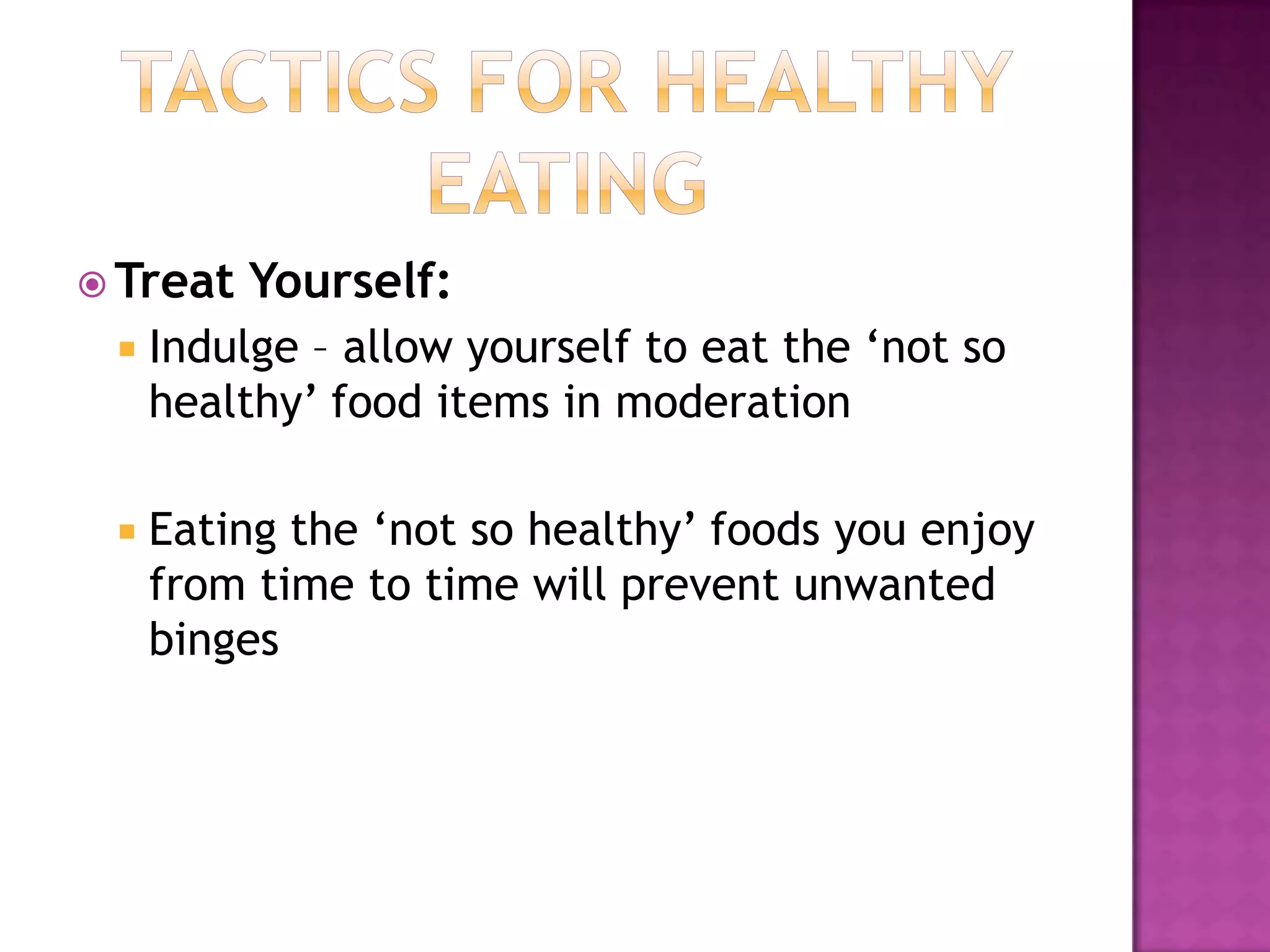 Tactics for Healthy EatingTreat Yourself:Indulge – allow yourself to eat the ‘not so healthy’ food items in moderation Eating the ‘not so healthy’ foods you enjoy from time to time will prevent unwanted binges