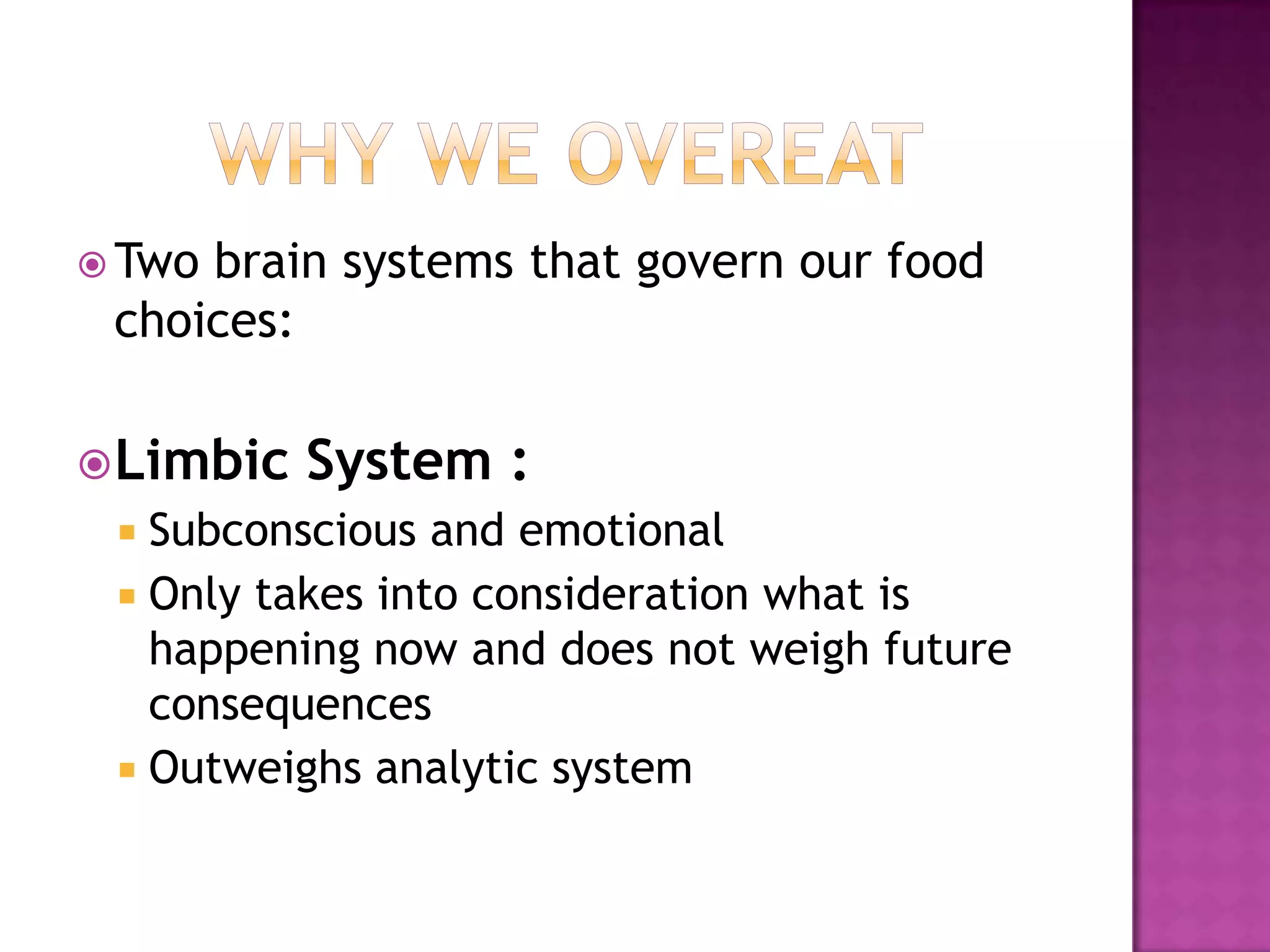 Why We OvereatTwo brain systems that govern our food choices:Limbic System : Subconscious and emotionalOnly takes into consideration what is happening now and does not weigh future consequencesOutweighs analytic system