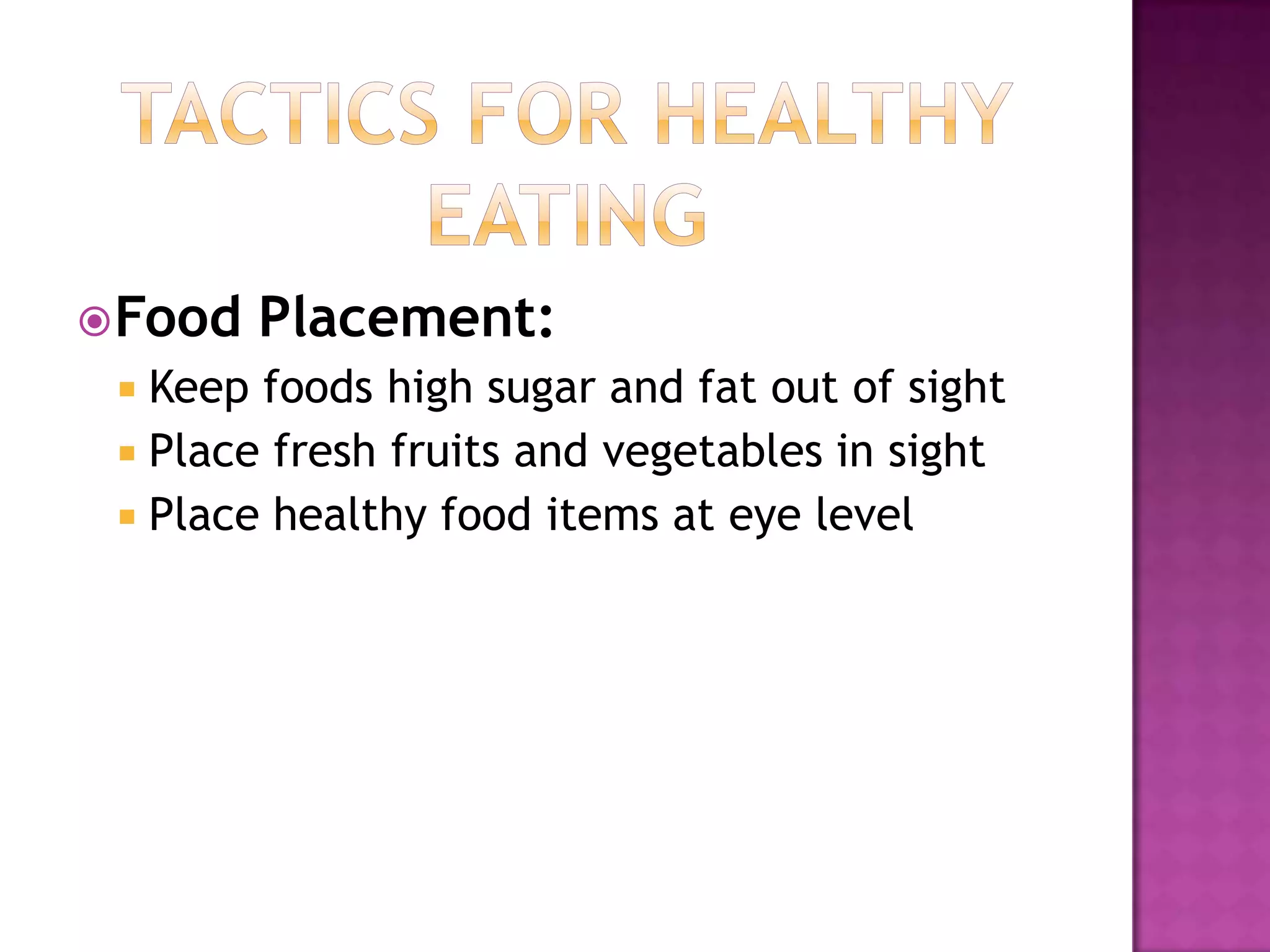 Tactics for Healthy EatingFood Placement:Keep foods high sugar and fat out of sightPlace fresh fruits and vegetables in sightPlace healthy food items at eye level