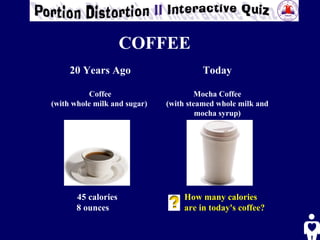 COFFEE   20 Years Ago Coffee (with whole milk and sugar)   Today Mocha Coffee (with steamed whole milk and mocha syrup) 45 calories 8 ounces How many calories  are in today's coffee?   