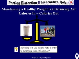 How long will you have to walk in order to burn those extra 305 calories?*     *Based on 130-pound person Maintaining a Healthy Weight is a Balancing Act Calories In = Calories Out 