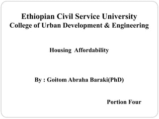 Ethiopian Civil Service University
College of Urban Development & Engineering
Housing Affordability
By : Goitom Abraha Baraki(PhD)
Portion Four
 