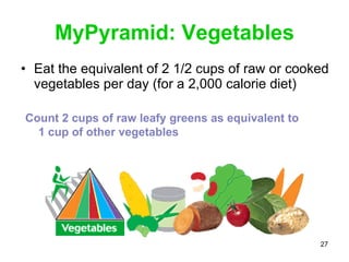 MyPyramid: Vegetables <ul><li>Eat the equivalent of 2 1/2 cups of raw or cooked vegetables per day (for a 2,000 calorie di...