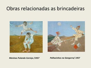 Obras relacionadas as brincadeiras 
Meninos Pulando Carniça /1957 Palhacinhos na Gangorra/ 1957 
 