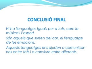 Hi ha llenguatges iguals per a tots, com la
música i l’esport.
Són aquells que surten del cor, el llenguatge
de les emocions.
Aquests llenguatges ens ajuden a comunicar-
nos entre tots i a conviure entre diferents.
 
