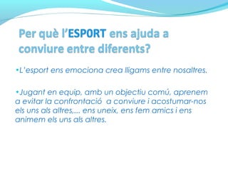 •L’esport ens emociona crea lligams entre nosaltres.
•Jugant en equip, amb un objectiu comú, aprenem
a evitar la confrontació a conviure i acostumar-nos
els uns als altres,... ens uneix, ens fem amics i ens
animem els uns als altres.
 