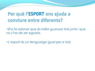 •Ens fa adonar que és millor guanyar tots junts i que
no s’ha de ser egoista.
•L’esport és un llenguatge igual per a tots.
 