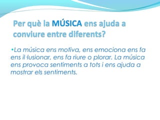•La música ens motiva, ens emociona ens fa
ens il·lusionar, ens fa riure o plorar. La música
ens provoca sentiments a tots i ens ajuda a
mostrar els sentiments.
 