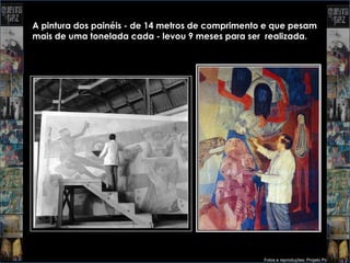 A pintura dos painéis - de 14 metros de comprimento e que pesam
mais de uma tonelada cada - levou 9 meses para ser realizada.




                                                   Fotos e reproduções: Projeto Portinari
 