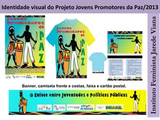 Identidade visual do Projeto Jovens Promotores da Paz/2013
Banner, camiseta frente e costas, faixa e cartão postal.
 