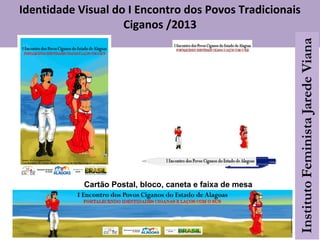 Identidade Visual do I Encontro dos Povos Tradicionais
Ciganos /2013
Cartão Postal, bloco, caneta e faixa de mesa
 