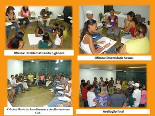 Oficina: Problematizando o gênero
Oficina: Diversidade Sexual
Oficina: Rede de Atendimento e Acolhimento no
SUS Avaliação final
 