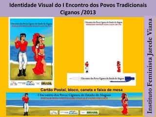 Identidade Visual do I Encontro dos Povos Tradicionais
Ciganos /2013
Cartão Postal, bloco, caneta e faixa de mesa
 