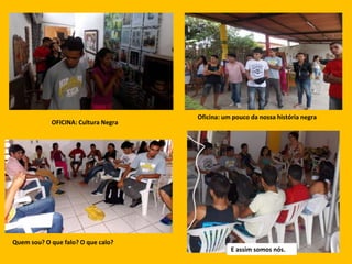 OFICINA: Cultura Negra
Oficina: um pouco da nossa história negra
Quem sou? O que falo? O que calo?
E assim somos nós.
 