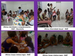 Oficina: identidades e empoderamento –
INAÊ – Maceió/AL Oficina: Diversidade Sexual – INAÊ
Oficina: Corpo e beleza negra - INAÊOficina: Corpo e beleza negra - INAÊ
 