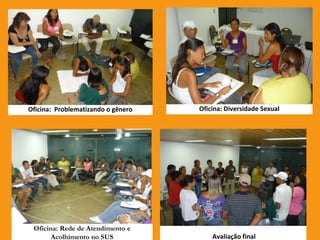 Oficina: Problematizando o gênero
Oficina: Rede de Atendimento e
Acolhimento no SUS Avaliação final
Oficina: Diversidade Sexual
 
