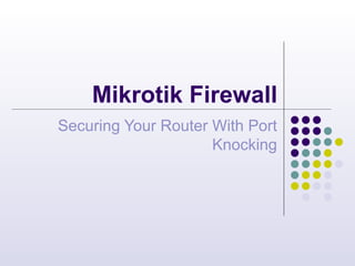 Mikrotik Firewall 
Securing Your Router With Port 
Knocking 
 