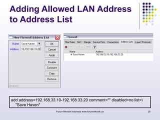 Adding Allowed LAN Address 
to Address List 
add address=192.168.33.10-192.168.33.20 comment="" disabled=no list= 
"Save Haven" 
Forum Mikrotik Indonesia www.forummikrotik.com 20 
 