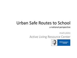 Urban Safe Routes to Schoola national perspective mark plotz Active Living Resource Center 