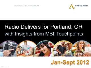 RADIO TODAY BY THE NUMBERS




        Radio Delivers for Portland, OR
        with Insights from MBI Touchpoints




1
© 2012 Arbitron Inc.
 