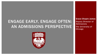 Grace Chapin James
Deputy Director of
Admissions
The University of
Chicago
ENGAGE EARLY, ENGAGE OFTEN:
AN ADMISSIONS PERSPECTIVE
 