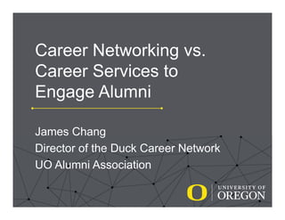 Career Networking vs.
Career Services to
Engage Alumni
James Chang
Director of the Duck Career Network
UO Alumni Association
 