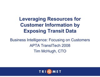 Leveraging Resources for
     Customer Information by
      Exposing Transit Data
Business Intelligence: Focusing on Customers
           APTA TransITech 2008
             Tim McHugh, CTO