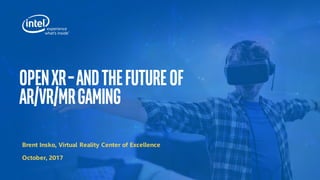 OpenXR–AndtheFutureof
AR/VR/MRGaming
Brent Insko, Virtual Reality Center of Excellence
October, 2017
 