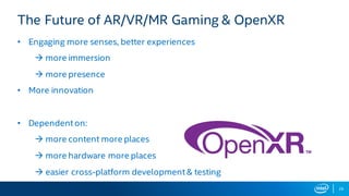 The Future of AR/VR/MR Gaming & OpenXR
• Engaging more senses, better experiences
à more immersion
à more presence
• More innovation
• Dependent on:
à more content more places
à more hardware more places
à easier cross-platform development & testing
26
 