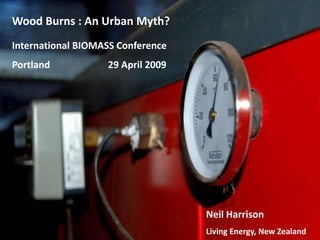 Wood Burns : An Urban Myth?
International BIOMASS Conference
Portland           29 April 2009




                                   Neil Harrison
                                   Living Energy, New Zealand
 
