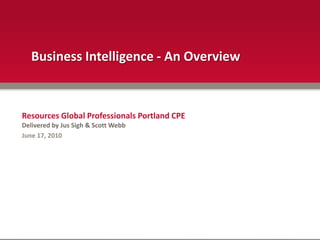Business Intelligence - An Overview Resources Global Professionals Portland CPE  Delivered by Jus Sigh & Scott Webb June 17, 2010 