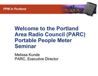 Welcome to the Portland
        Area Radio Council (PARC)
        Portable People Meter
        Seminar
        Melissa Kunde
        PARC, Executive Director


1   © 2009 Arbitron Inc.
 