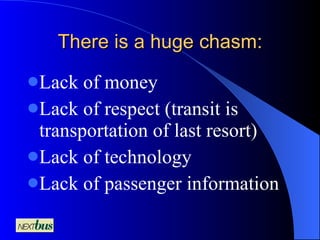 There is a huge chasm: Lack of money Lack of respect (transit is transportation of last resort) Lack of technology   Lack of passenger information 