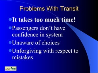 Problems With Transit It takes too much time! Passengers don’t have confidence in system Unaware of choices Unforgiving with respect to mistakes 