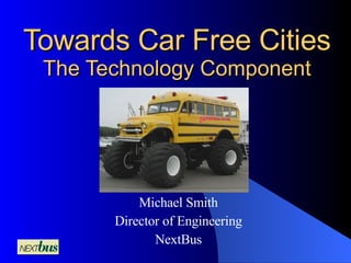 Towards Car Free Cities The Technology Component Michael Smith Director of Engineering NextBus 