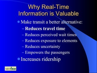 Why Real-Time Information is Valuable Make transit a better alternative: Reduces travel time Reduces perceived wait times Reduces exposure to elements Reduces uncertainty Empowers the passengers Increases ridership 