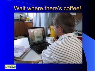 Wait where there’s coffee! 