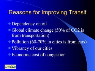 Reasons for Improving Transit Dependency on oil Global climate change (50% of CO2 is from transportation) Pollution (60-70% in cities is from cars) Vibrancy of our cities Economic cost of congestion 