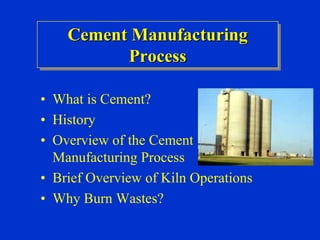 • What is Cement?
• History
• Overview of the Cement
Manufacturing Process
• Brief Overview of Kiln Operations
• Why Burn Wastes?
 