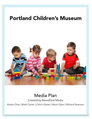 Portland Children’s Museum
Media Plan
Created by BasedGod Media
Austin Chan | Brett Carter | Calvin Gower | Kevin Flynn | Richard Swanson
 