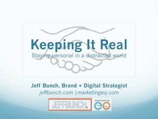 Keeping It Real
Staying personal in a distracted world
Jeff Bunch, Brand + Digital Strategist
jeffbunch.com |marketingeq.com
 