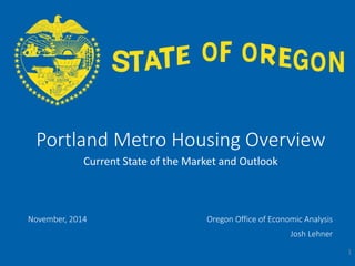 Portland Metro Housing Overview 
OFFICE OF ECONOMIC ANALYSIS 
Current State of the Market and Outlook 
November, 2014 Oregon Office of Economic Analysis 
Josh Lehner 
1 
 