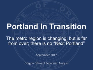 Portland In Transition
The metro region is changing, but is far
from over; there is no “Next Portland”
September 2017
Oregon Office of Economic Analysis
 