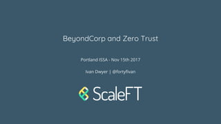 BeyondCorp and Zero Trust
Portland ISSA - Nov 15th 2017
Ivan Dwyer | @fortyfivan
 