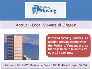 About :- Local Movers of Oregon
Address:- 1001 SW 5th Avenue, Suite 1100 Portland Oregon 97204
Portland Moving Services is a
reliable moving company in
the Portland/Vancouver area
that has been in business for
over 15 years now
 