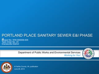 A Fairfax County, VA, publication
Department of Public Works and Environmental Services
Working for You!
PORTLAND PLACE SANITARY SEWER E&I PHASE
IIProject No: WW-000006-005
Task Order No. 24
Dranesville District
June 26, 2014
 