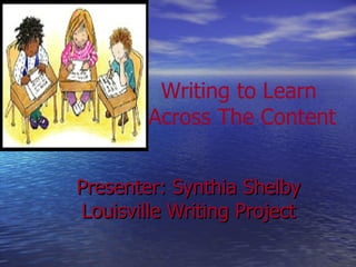 Presenter: Synthia Shelby Louisville Writing Project Writing to Learn  Across The Content 
